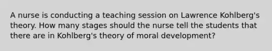 A nurse is conducting a teaching session on Lawrence Kohlberg's theory. How many stages should the nurse tell the students that there are in Kohlberg's theory of moral development?