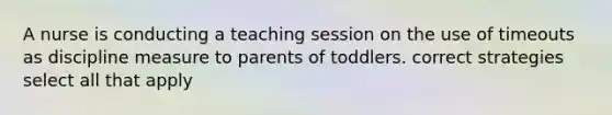 A nurse is conducting a teaching session on the use of timeouts as discipline measure to parents of toddlers. correct strategies select all that apply