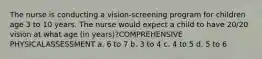 The nurse is conducting a vision-screening program for children age 3 to 10 years. The nurse would expect a child to have 20/20 vision at what age (in years)?COMPREHENSIVE PHYSICALASSESSMENT a. 6 to 7 b. 3 to 4 c. 4 to 5 d. 5 to 6