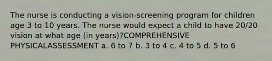 The nurse is conducting a vision-screening program for children age 3 to 10 years. The nurse would expect a child to have 20/20 vision at what age (in years)?COMPREHENSIVE PHYSICALASSESSMENT a. 6 to 7 b. 3 to 4 c. 4 to 5 d. 5 to 6