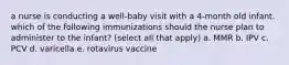 a nurse is conducting a well-baby visit with a 4-month old infant. which of the following immunizations should the nurse plan to administer to the infant? (select all that apply) a. MMR b. IPV c. PCV d. varicella e. rotavirus vaccine