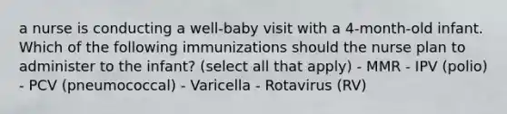 a nurse is conducting a well-baby visit with a 4-month-old infant. Which of the following immunizations should the nurse plan to administer to the infant? (select all that apply) - MMR - IPV (polio) - PCV (pneumococcal) - Varicella - Rotavirus (RV)