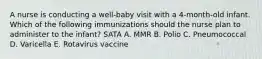 A nurse is conducting a well-baby visit with a 4-month-old infant. Which of the following immunizations should the nurse plan to administer to the infant? SATA A. MMR B. Polio C. Pneumococcal D. Varicella E. Rotavirus vaccine