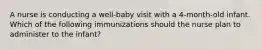 A nurse is conducting a well-baby visit with a 4-month-old infant. Which of the following immunizations should the nurse plan to administer to the infant?