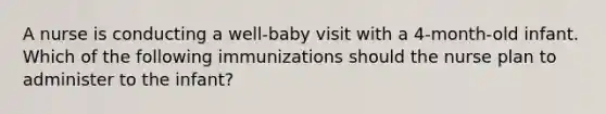 A nurse is conducting a well-baby visit with a 4-month-old infant. Which of the following immunizations should the nurse plan to administer to the infant?