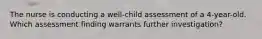 The nurse is conducting a well-child assessment of a 4-year-old. Which assessment finding warrants further investigation?