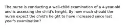 The nurse is conducting a well-child examination of a 4-year-old and is assessing the child's height. By how much should the nurse expect the child's height to have increased since last year's examination?