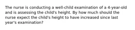 The nurse is conducting a well-child examination of a 4-year-old and is assessing the child's height. By how much should the nurse expect the child's height to have increased since last year's examination?