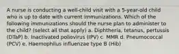 A nurse is conducting a well-child visit with a 5-year-old child who is up to date with current immunizations. Which of the following immunizations should the nurse plan to administer to the child? (select all that apply) a. Diphtheria, tetanus, pertussis (DTaP) b. Inactivated poliovirus (IPV) c. MMR d. Pneumococcal (PCV) e. Haemophilus influenzae type B (Hib)