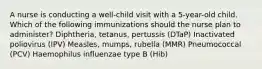 A nurse is conducting a well-child visit with a 5-year-old child. Which of the following immunizations should the nurse plan to administer? Diphtheria, tetanus, pertussis (DTaP) Inactivated poliovirus (IPV) Measles, mumps, rubella (MMR) Pneumococcal (PCV) Haemophilus influenzae type B (Hib)