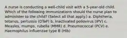 A nurse is conducting a well-child visit with a 5-year-old child. Which of the following immunizations should the nurse plan to administer to the child? (Select all that apply.) a. Diphtheria, tetanus, pertussis (DTaP) b. Inactivated poliovirus (IPV) c. Measles, mumps, rubella (MMR) d. Pneumococcal (PCV) e. Haemophilus influenzae type B (Hib)