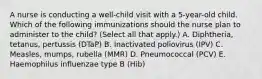 A nurse is conducting a well-child visit with a 5-year-old child. Which of the following immunizations should the nurse plan to administer to the child? (Select all that apply.) A. Diphtheria, tetanus, pertussis (DTaP) B. Inactivated poliovirus (IPV) C. Measles, mumps, rubella (MMR) D. Pneumococcal (PCV) E. Haemophilus influenzae type B (Hib)