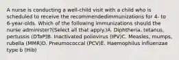 A nurse is conducting a well-child visit with a child who is scheduled to receive the recommendedimmunizations for 4- to 6-year-olds. Which of the following immunizations should the nurse administer?(Select all that apply.)A. Diphtheria, tetanus, pertussis (DTaP)B. Inactivated poliovirus (IPV)C. Measles, mumps, rubella (MMR)D. Pneumococcal (PCV)E. Haemophilus influenzae type b (Hib)