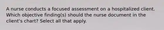 A nurse conducts a focused assessment on a hospitalized client. Which objective finding(s) should the nurse document in the client's chart? Select all that apply.