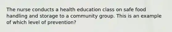 The nurse conducts a health education class on safe food handling and storage to a community group. This is an example of which level of prevention?