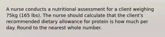 A nurse conducts a nutritional assessment for a client weighing 75kg (165 lbs). The nurse should calculate that the client's recommended dietary allowance for protein is how much per day. Round to the nearest whole number.