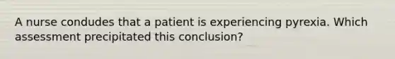 A nurse condudes that a patient is experiencing pyrexia. Which assessment precipitated this conclusion?