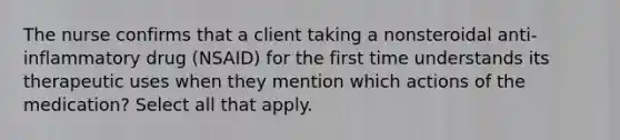 The nurse confirms that a client taking a nonsteroidal anti-inflammatory drug (NSAID) for the first time understands its therapeutic uses when they mention which actions of the medication? Select all that apply.