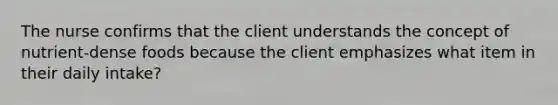 The nurse confirms that the client understands the concept of nutrient-dense foods because the client emphasizes what item in their daily intake?