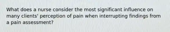 What does a nurse consider the most significant influence on many clients' perception of pain when interrupting findings from a pain assessment?