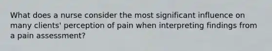 What does a nurse consider the most significant influence on many clients' perception of pain when interpreting findings from a pain assessment?