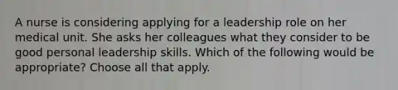 A nurse is considering applying for a leadership role on her medical unit. She asks her colleagues what they consider to be good personal leadership skills. Which of the following would be appropriate? Choose all that apply.