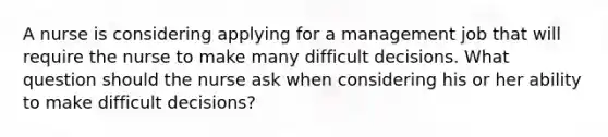 A nurse is considering applying for a management job that will require the nurse to make many difficult decisions. What question should the nurse ask when considering his or her ability to make difficult decisions?