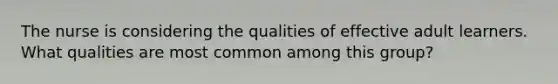 The nurse is considering the qualities of effective adult learners. What qualities are most common among this group?