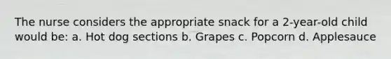 The nurse considers the appropriate snack for a 2-year-old child would be: a. Hot dog sections b. Grapes c. Popcorn d. Applesauce