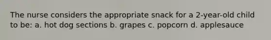 The nurse considers the appropriate snack for a 2-year-old child to be: a. hot dog sections b. grapes c. popcorn d. applesauce