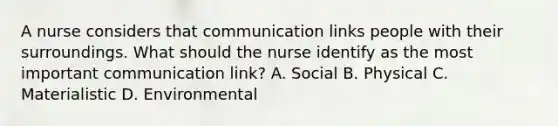 A nurse considers that communication links people with their surroundings. What should the nurse identify as the most important communication link? A. Social B. Physical C. Materialistic D. Environmental