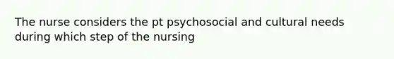 The nurse considers the pt psychosocial and cultural needs during which step of the nursing