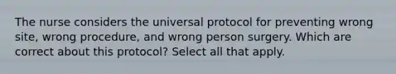 The nurse considers the universal protocol for preventing wrong site, wrong procedure, and wrong person surgery. Which are correct about this protocol? Select all that apply.