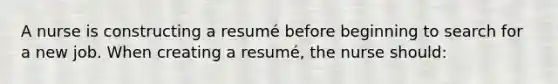 A nurse is constructing a resumé before beginning to search for a new job. When creating a resumé, the nurse should: