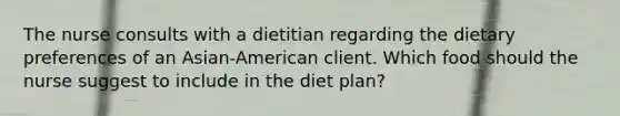 The nurse consults with a dietitian regarding the dietary preferences of an Asian-American client. Which food should the nurse suggest to include in the diet plan?