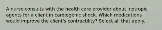 A nurse consults with the health care provider about inotropic agents for a client in cardiogenic shock. Which medications would improve the client's contractility? Select all that apply.