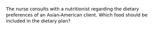 The nurse consults with a nutritionist regarding the dietary preferences of an Asian-American client. Which food should be included in the dietary plan?