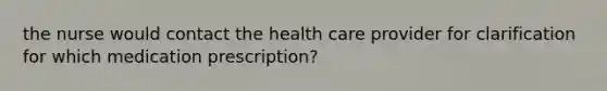 the nurse would contact the health care provider for clarification for which medication prescription?