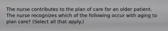 The nurse contributes to the plan of care for an older patient. The nurse recognizes which of the following occur with aging to plan care? (Select all that apply.)