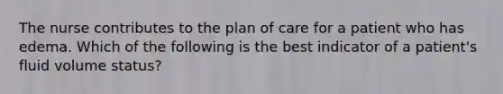 The nurse contributes to the plan of care for a patient who has edema. Which of the following is the best indicator of a patient's fluid volume status?