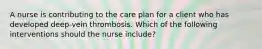 ​A nurse is contributing to the care plan for a client who has developed deep-vein thrombosis. Which of the following interventions should the nurse include?