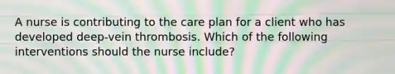 ​A nurse is contributing to the care plan for a client who has developed deep-vein thrombosis. Which of the following interventions should the nurse include?