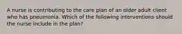 A nurse is contributing to the care plan of an older adult client who has pneumonia. Which of the following interventions should the nurse include in the plan?