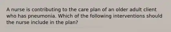 A nurse is contributing to the care plan of an older adult client who has pneumonia. Which of the following interventions should the nurse include in the plan?