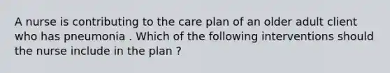 A nurse is contributing to the care plan of an older adult client who has pneumonia . Which of the following interventions should the nurse include in the plan ?