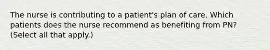 The nurse is contributing to a patient's plan of care. Which patients does the nurse recommend as benefiting from PN? (Select all that apply.)