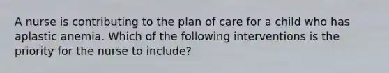 A nurse is contributing to the plan of care for a child who has aplastic anemia. Which of the following interventions is the priority for the nurse to include?