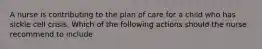 A nurse is contributing to the plan of care for a child who has sickle cell crisis. Which of the following actions should the nurse recommend to include