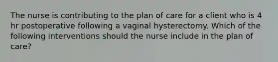 The nurse is contributing to the plan of care for a client who is 4 hr postoperative following a vaginal hysterectomy. Which of the following interventions should the nurse include in the plan of care?