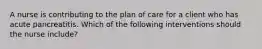 A nurse is contributing to the plan of care for a client who has acute pancreatitis. Which of the following interventions should the nurse include?